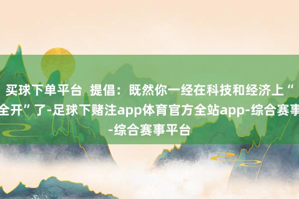 买球下单平台  提倡：既然你一经在科技和经济上“火力全开”了-足球下赌注app体育官方全站app-综合赛事平台