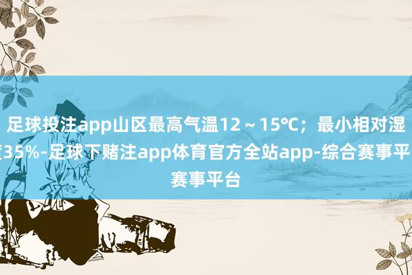 足球投注app山区最高气温12～15℃；最小相对湿度35%-足球下赌注app体育官方全站app-综合赛事平台