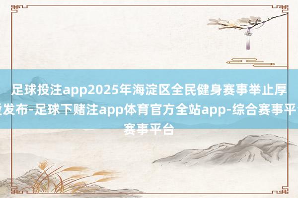 足球投注app2025年海淀区全民健身赛事举止厚爱发布-足球下赌注app体育官方全站app-综合赛事平台