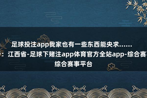 足球投注app我家也有一些东西能央求......  发布于：江西省-足球下赌注app体育官方全站app-综合赛事平台