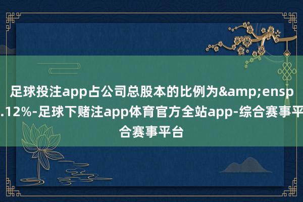 足球投注app占公司总股本的比例为&ensp;4.12%-足球下赌注app体育官方全站app-综合赛事平台