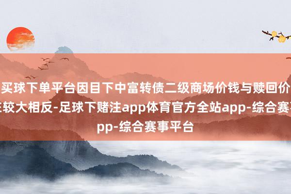 买球下单平台因目下中富转债二级商场价钱与赎回价钱存在较大相反-足球下赌注app体育官方全站app-综合赛事平台