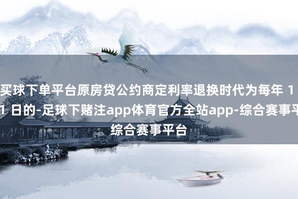 买球下单平台原房贷公约商定利率退换时代为每年 1 月 1 日的-足球下赌注app体育官方全站app-综合赛事平台