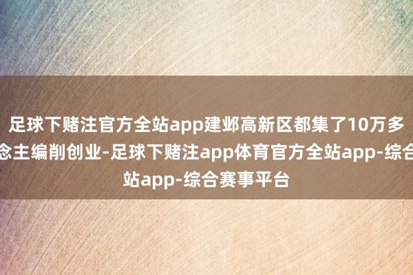 足球下赌注官方全站app建邺高新区都集了10万多年青东说念主编削创业-足球下赌注app体育官方全站app-综合赛事平台